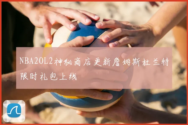 NBA2OL2神秘商店更新詹姆斯杜兰特限时礼包上线