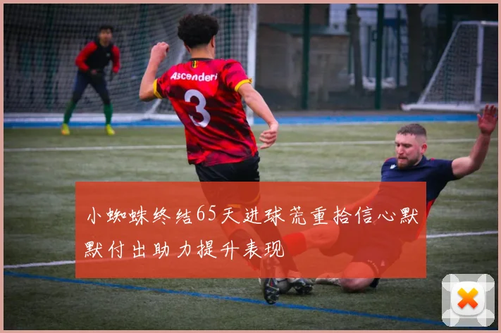 小蜘蛛终结65天进球荒重拾信心默默付出助力提升表现