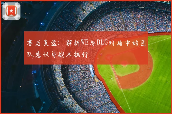 赛后复盘：解析WE与BLG对局中的团队意识与战术执行