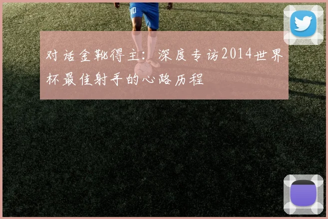 对话金靴得主：深度专访2014世界杯最佳射手的心路历程