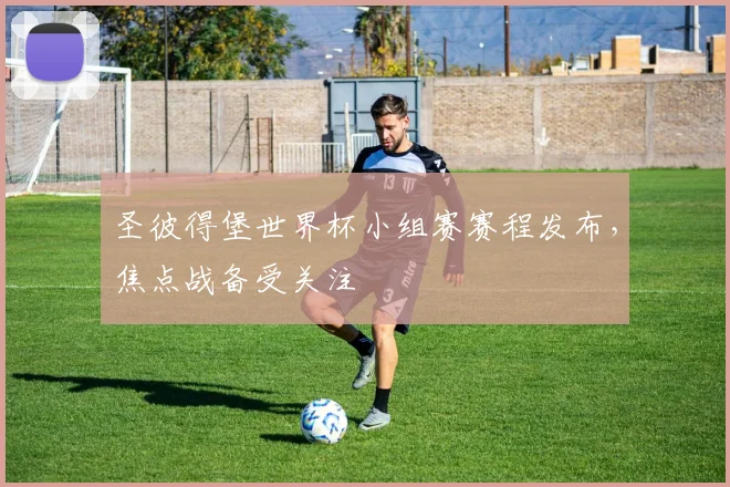 圣彼得堡世界杯小组赛赛程发布，焦点战备受关注