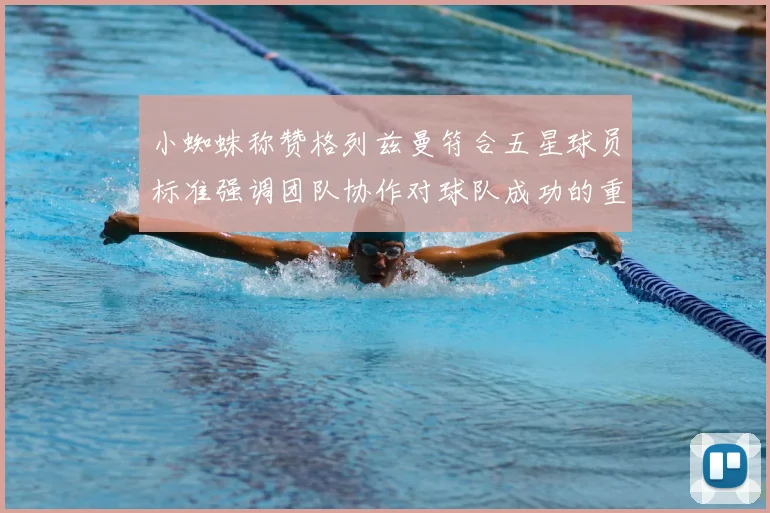 小蜘蛛称赞格列兹曼符合五星球员标准强调团队协作对球队成功的重要性