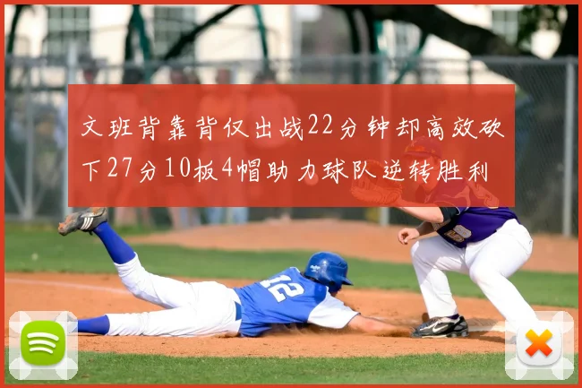 文班背靠背仅出战22分钟却高效砍下27分10板4帽助力球队逆转胜利