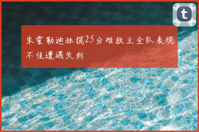朱霍勒迪独揽25分难救主全队表现不佳遭遇失利