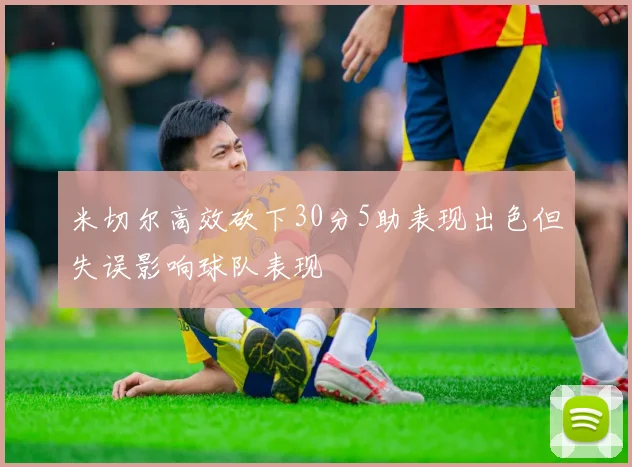 米切尔高效砍下30分5助表现出色但失误影响球队表现
