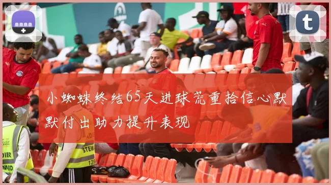 小蜘蛛终结65天进球荒重拾信心默默付出助力提升表现