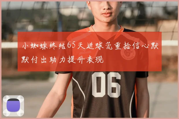 小蜘蛛终结65天进球荒重拾信心默默付出助力提升表现