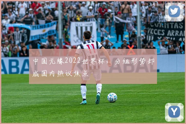 中国无缘2022世界杯，分组形势却成国内热议焦点