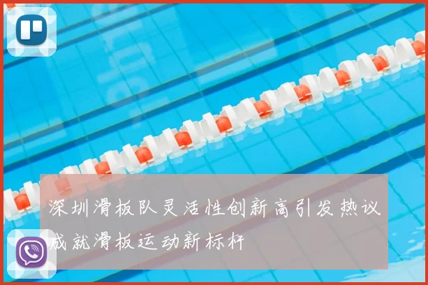 深圳滑板队灵活性创新高引发热议成就滑板运动新标杆
