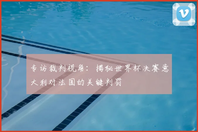 专访裁判视角:揭秘世界杯决赛意大利对法国的关键判罚