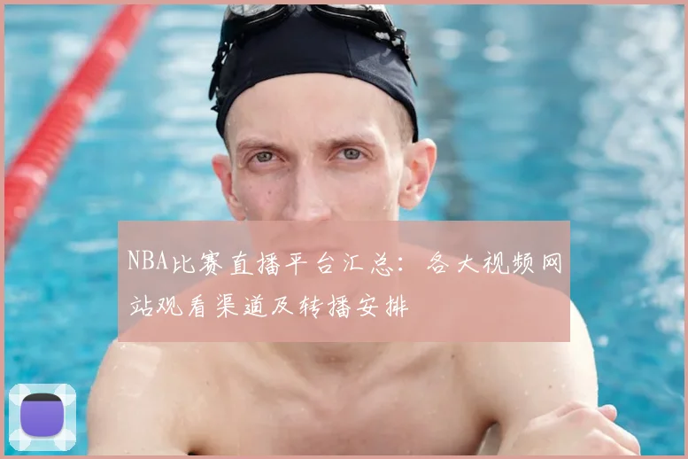 NBA比赛直播平台汇总:各大视频网站观看渠道及转播安排