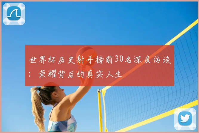 世界杯历史射手榜前30名深度访谈：荣耀背后的真实人生