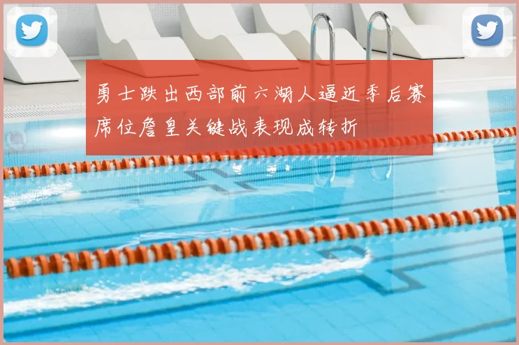 勇士跌出西部前六湖人逼近季后赛席位詹皇关键战表现成转折