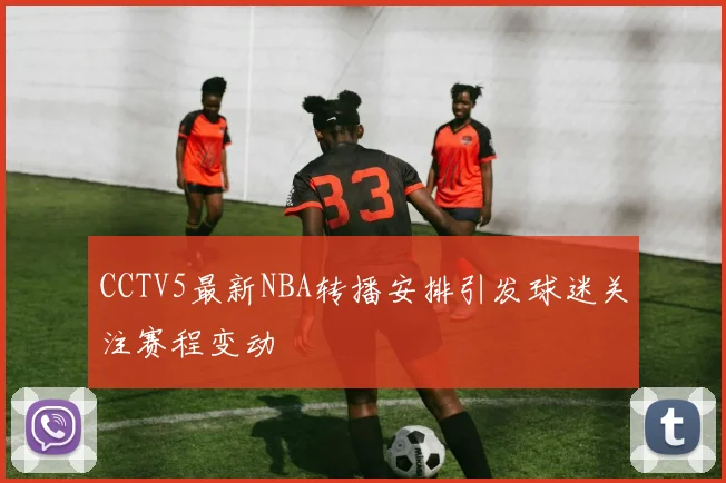 CCTV5最新NBA转播安排引发球迷关注赛程变动