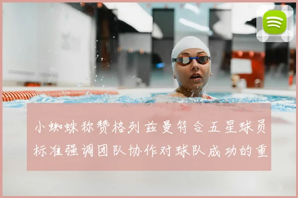 小蜘蛛称赞格列兹曼符合五星球员标准强调团队协作对球队成功的重要性