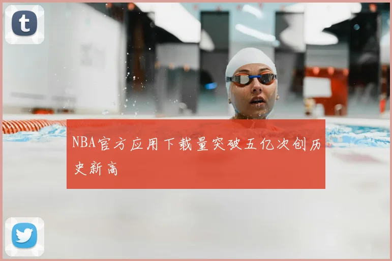 NBA官方应用下载量突破五亿次创历史新高