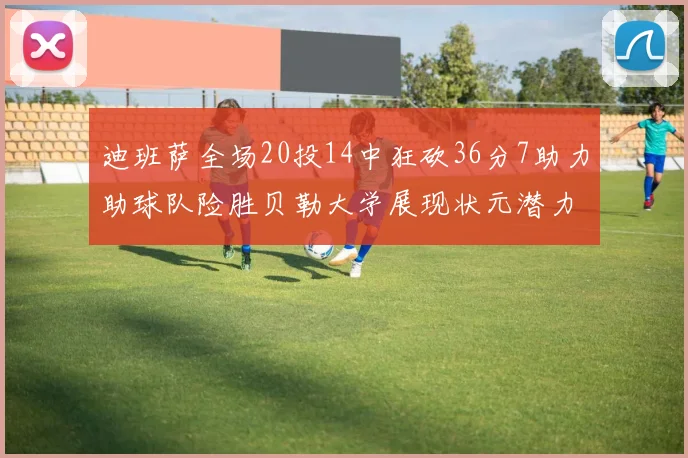 迪班萨全场20投14中狂砍36分7助力助球队险胜贝勒大学展现状元潜力