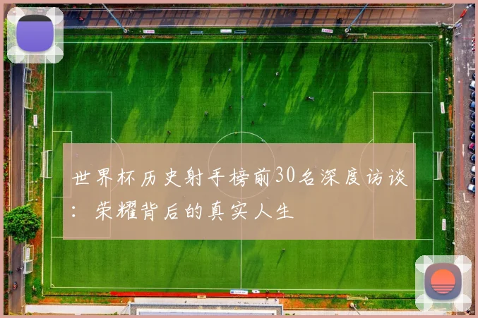 世界杯历史射手榜前30名深度访谈：荣耀背后的真实人生