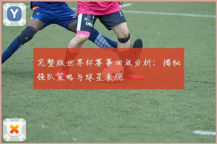 完整版世界杯赛事回放分析：揭秘强队策略与球星表现