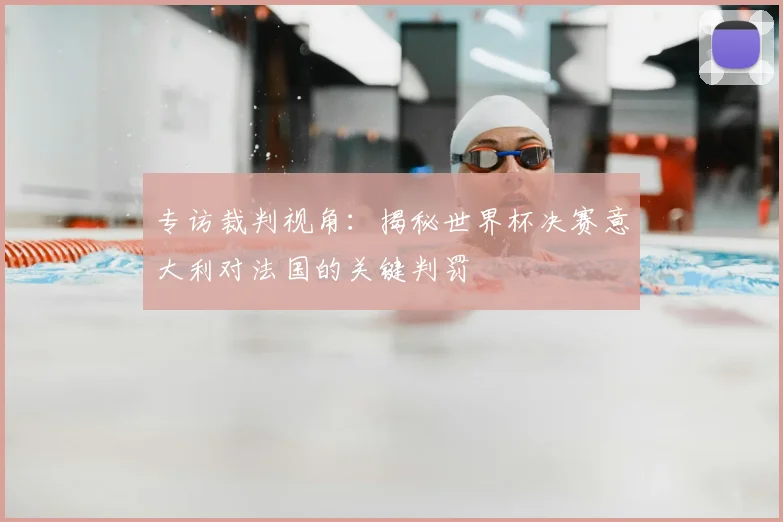 专访裁判视角:揭秘世界杯决赛意大利对法国的关键判罚
