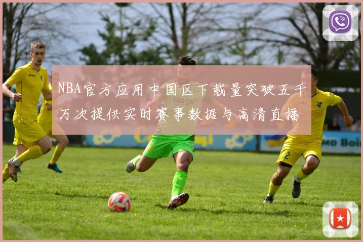 NBA官方应用中国区下载量突破五千万次提供实时赛事数据与高清直播