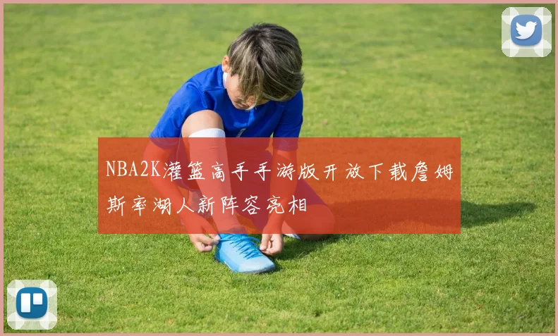 NBA2K灌篮高手手游版开放下载詹姆斯率湖人新阵容亮相