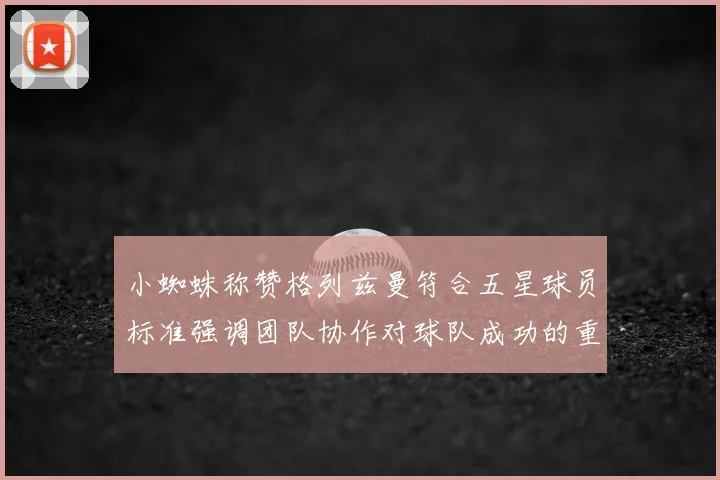 小蜘蛛称赞格列兹曼符合五星球员标准强调团队协作对球队成功的重要性