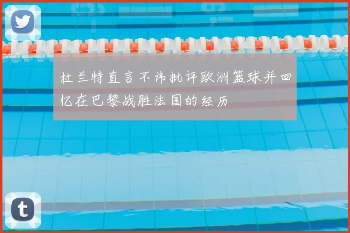 杜兰特直言不讳批评欧洲篮球并回忆在巴黎战胜法国的经历
