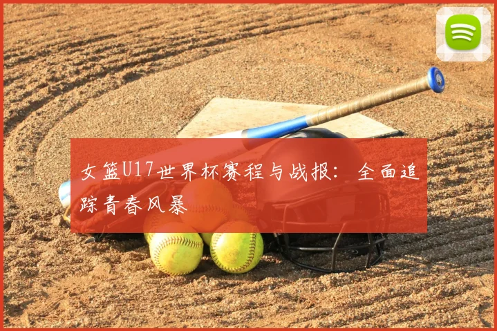 女篮U17世界杯赛程与战报:全面追踪青春风暴