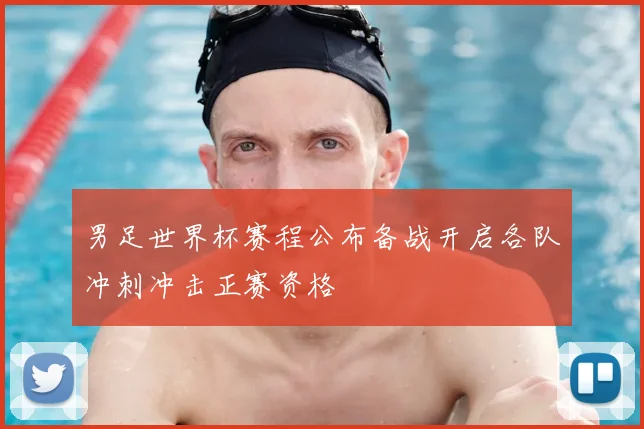 男足世界杯赛程公布备战开启各队冲刺冲击正赛资格