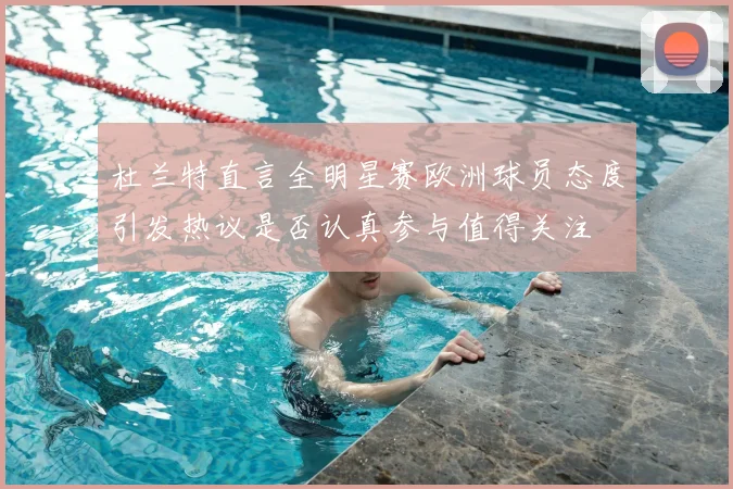 杜兰特直言全明星赛欧洲球员态度引发热议是否认真参与值得关注