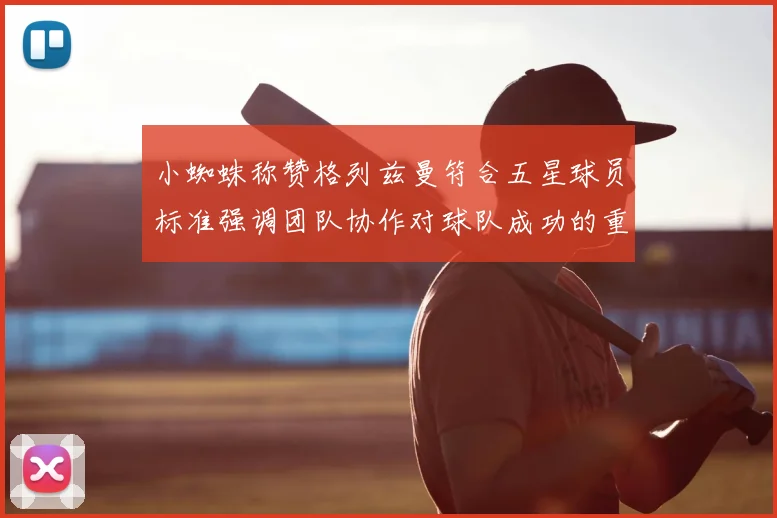 小蜘蛛称赞格列兹曼符合五星球员标准强调团队协作对球队成功的重要性