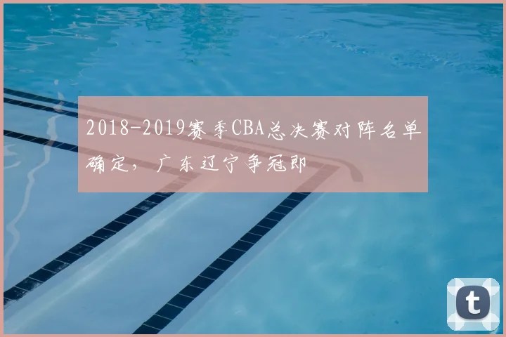 2018-2019赛季CBA总决赛对阵名单确定，广东辽宁争冠即
