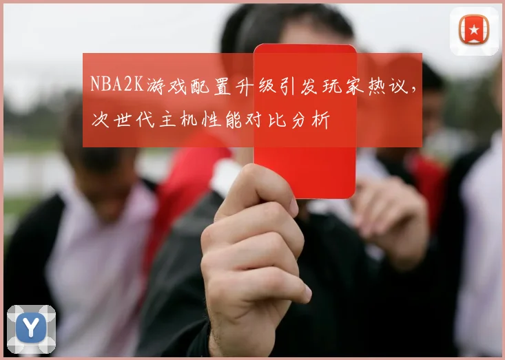 NBA2K游戏配置升级引发玩家热议，次世代主机性能对比分析