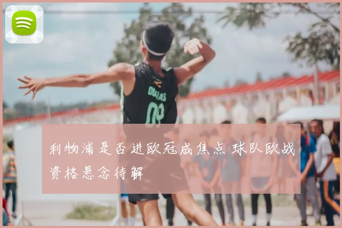 利物浦是否进欧冠成焦点 球队欧战资格悬念待解