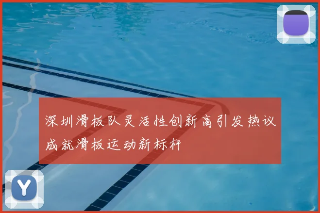 深圳滑板队灵活性创新高引发热议成就滑板运动新标杆