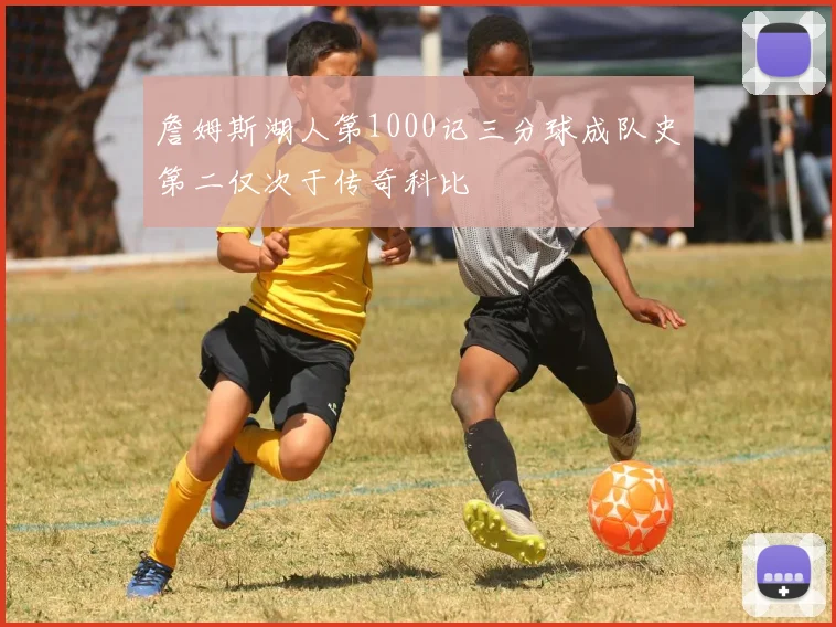 詹姆斯湖人第1000记三分球成队史第二仅次于传奇科比