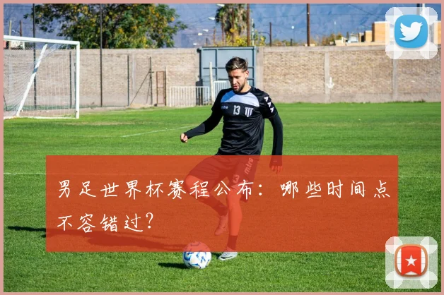 男足世界杯赛程公布：哪些时间点不容错过？