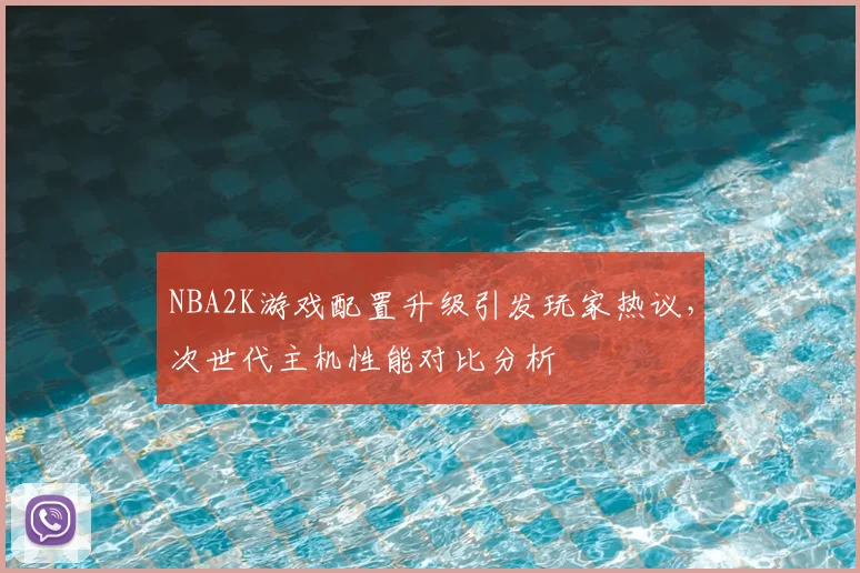 NBA2K游戏配置升级引发玩家热议,次世代主机性能对比分析