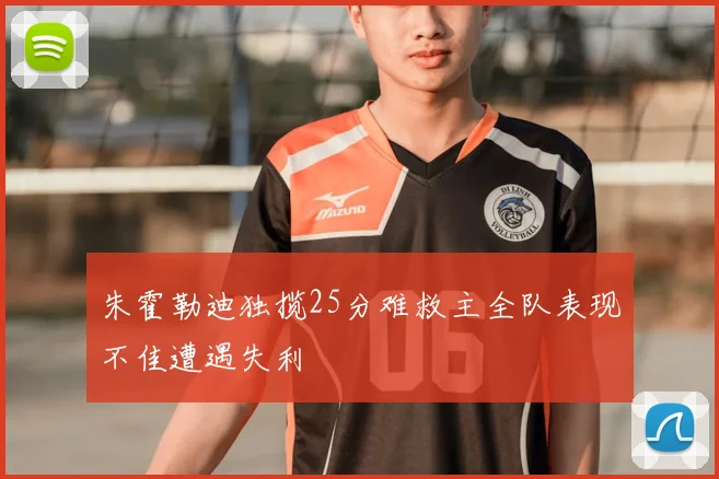 朱霍勒迪独揽25分难救主全队表现不佳遭遇失利