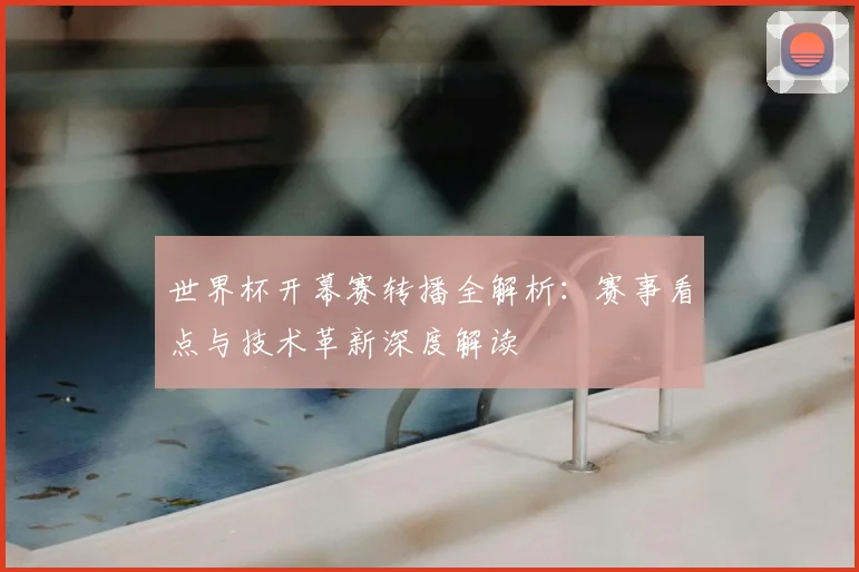 世界杯开幕赛转播全解析：赛事看点与技术革新深度解读