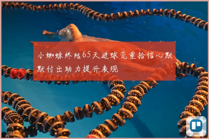 小蜘蛛终结65天进球荒重拾信心默默付出助力提升表现