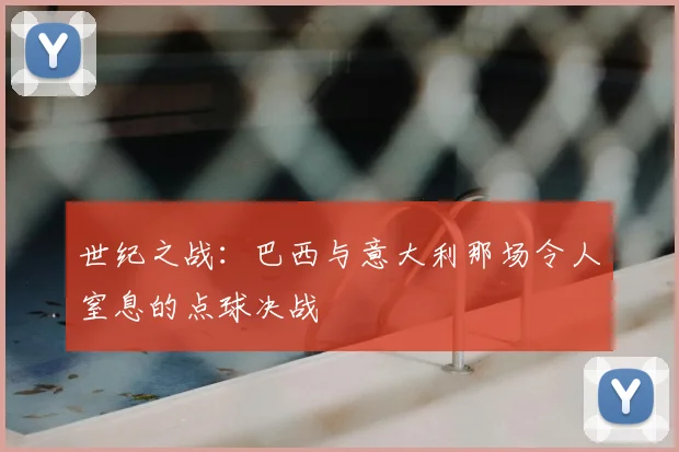 世纪之战:巴西与意大利那场令人窒息的点球决战