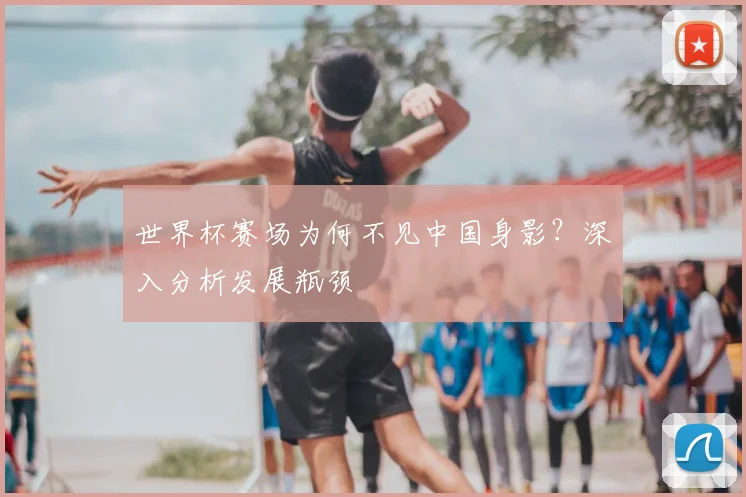 世界杯赛场为何不见中国身影？深入分析发展瓶颈