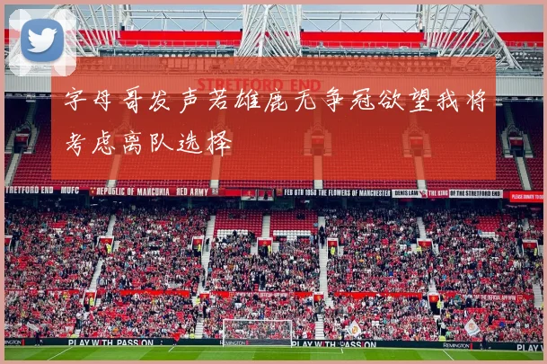 字母哥发声若雄鹿无争冠欲望我将考虑离队选择