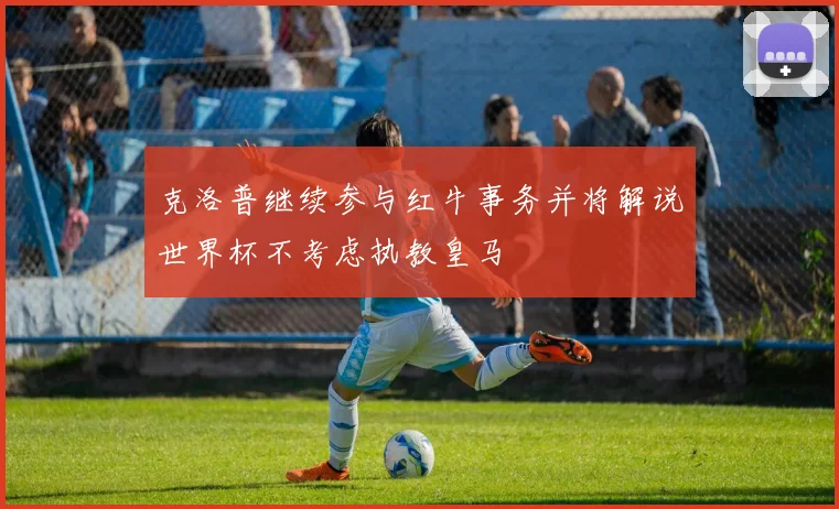 克洛普继续参与红牛事务并将解说世界杯不考虑执教皇马