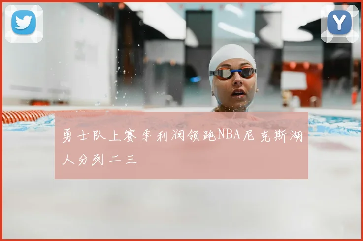 勇士队上赛季利润领跑NBA尼克斯湖人分列二三