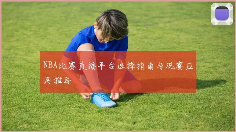 NBA比赛直播平台选择指南与观赛应用推荐
