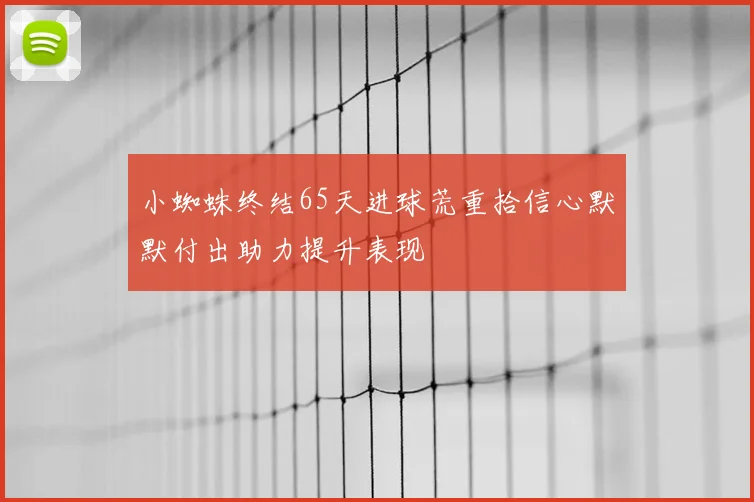 小蜘蛛终结65天进球荒重拾信心默默付出助力提升表现
