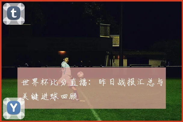 世界杯比分直播：昨日战报汇总与关键进球回顾